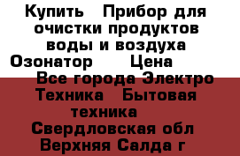 Купить : Прибор для очистки продуктов,воды и воздуха.Озонатор    › Цена ­ 25 500 - Все города Электро-Техника » Бытовая техника   . Свердловская обл.,Верхняя Салда г.